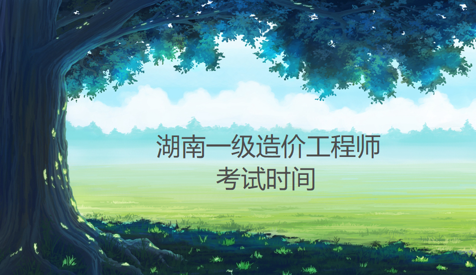 湖南公布2022年一级造价工程师考试时间为11月12日至13日