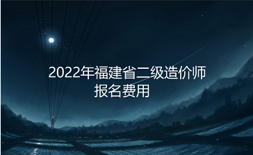 福建2022年二级造价师报名费用为：客观题60元，主观题75元