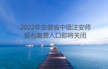 2022年安徽中级注安师缴费入口将于9月5日关闭，各位考生抓紧时间缴费