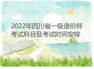 2022年四川省一级造价工程师考试科目及各科考试时间安排