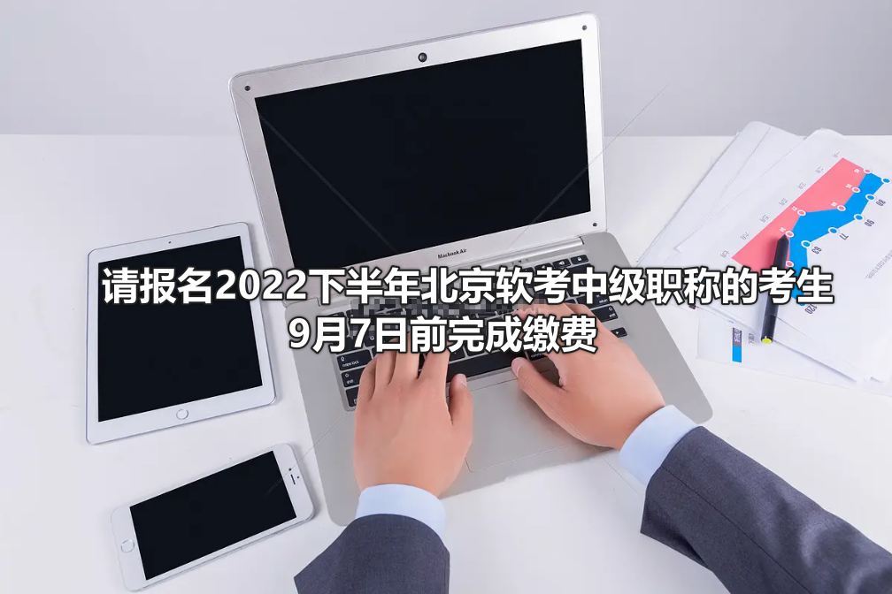 请报名2022下半年北京软考中级职称的考生9月7日前完成缴费