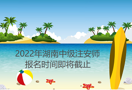 2022年湖南中级注安师报名时间于9月7日截止