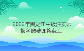 黑龙江2022年中级注安师报名缴费于9月8日截止