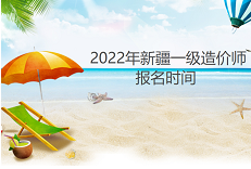 新疆2022年一级造价工程师考试报名时间为8月31日—9月10日