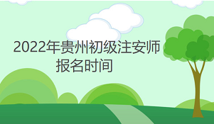 2022年贵州初级注安师报名时间为：9月5日至9月19日