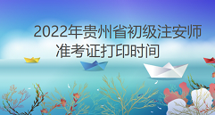 2022年贵州省初级注安师准考证打印时间为：10月21日至29日