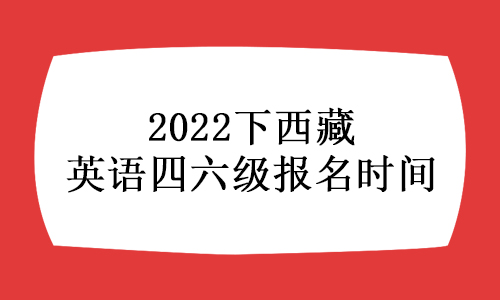 2022年下半年西藏全国大学英语四六级考试报名时间9月19日至23日