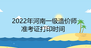 2022年河南一级造价师准考证打印时间为：11月7日至11月11日