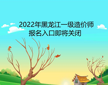 2022年黑龙江一级造价师报名入口将于9月8日关闭