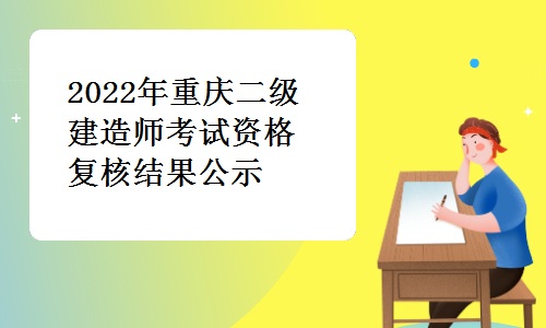 重庆人社局发布：2022年重庆二级建造师考试资格复核结果公示