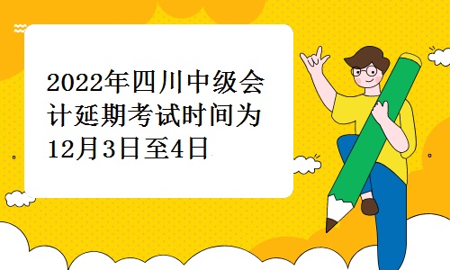 四川省财政厅发布：2022年四川中级会计延期考试时间为12月3日至4日