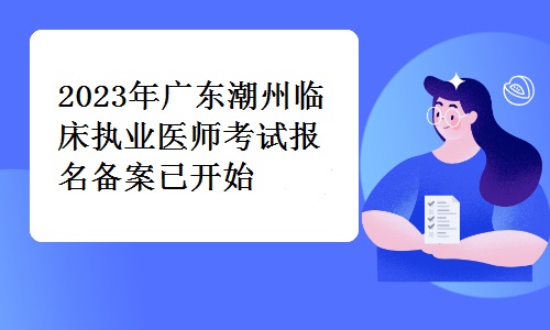 2023年广东潮州临床执业医师考试报名备案已开始，截止时间为10月31日