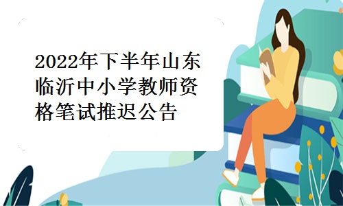 临沂市教育局发布：2022年下半年山东临沂中小学教师资格笔试推迟公告