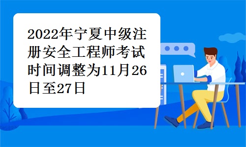 宁夏人事考试中心发布：2022年宁夏中级注册安全工程师考试时间调整为11月26日至27日