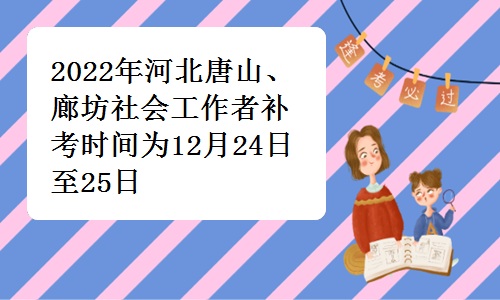 2022年河北唐山、廊坊社会工作者补考时间为12月24日至25日