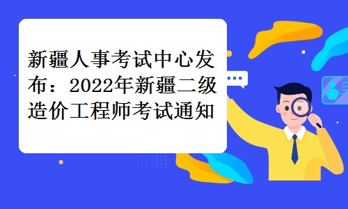 新疆人事考试中心发布：2022年新疆二级造价工程师考试通知