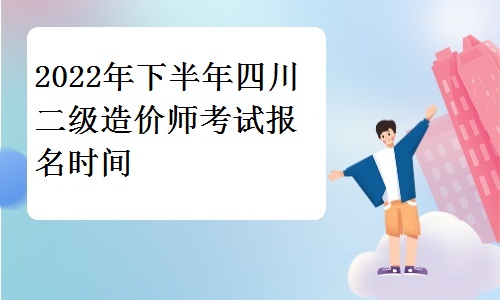 2022年下半年四川二级造价师考试报名时间为10月24日至11月8日