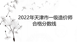 2022年天津市一级造价师合格分数线为科目满分的百分之六十