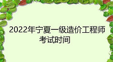 2022年宁夏一级造价工程师考试时间：11月12日至13日