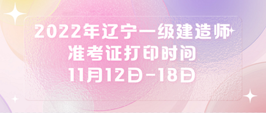 2022年辽宁一级建造师准考证打印时间：11月12日-18日