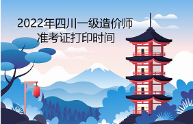 2022年四川一级造价师准考证打印时间为：11月7日至11月11日