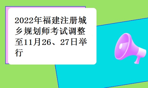 福建省人事考试网发布：2022年福建注册城乡规划师考试调整至11月26、27日举行