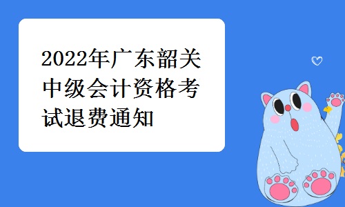 韶关人社局发布：2022年广东韶关中级会计资格考试退费通知