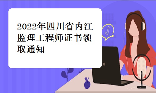 内江市人事考试中心：2022年四川省内江监理工程师证书领取通知