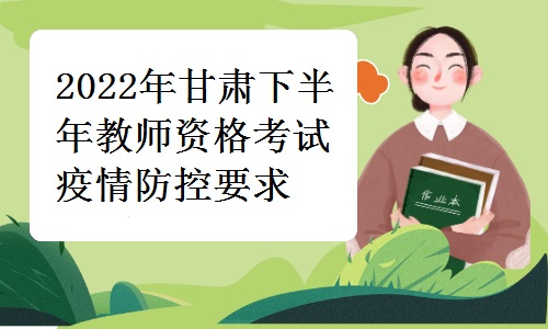 甘肃省教育考试院发布：2022年甘肃下半年教师资格考试疫情防控要求