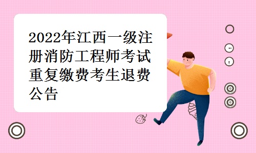 江西人事考试网发布：2022年江西一级注册消防工程师考试重复缴费考生退费公告