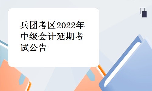 兵团财政局发布：兵团考区2022年中级会计延期考试公告