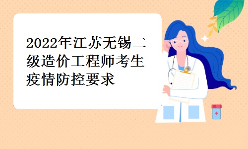 无锡市住房和城乡建设局发布：2022年江苏无锡二级造价工程师考生疫情防控要求