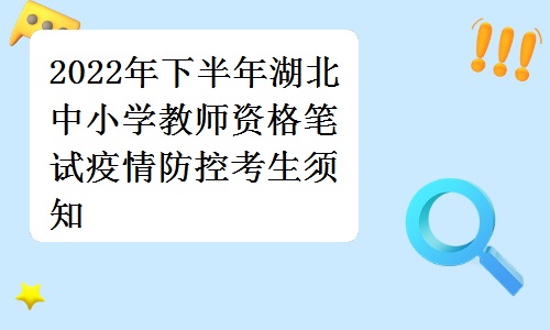 湖北省教育考试院发布：2022年下半年湖北中小学教师资格笔试疫情防控考生须知