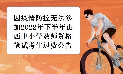 山西招生考试网发布：因疫情防控无法参加2022年下半年山西中小学教师资格笔试考生退费公告