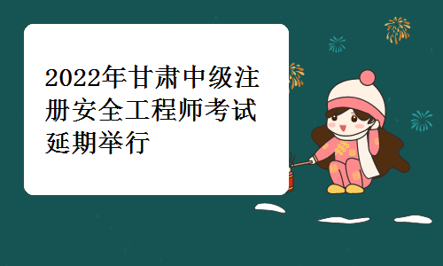 甘肃人社厅发布：2022年甘肃中级注册安全工程师考试延期举行