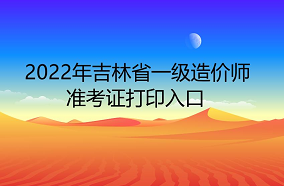 2022年吉林省一级造价师准考证打印入口：中国人事考试网