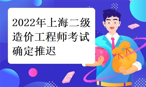 考生注意：2022年上海二级造价工程师职业资格考试确定推迟