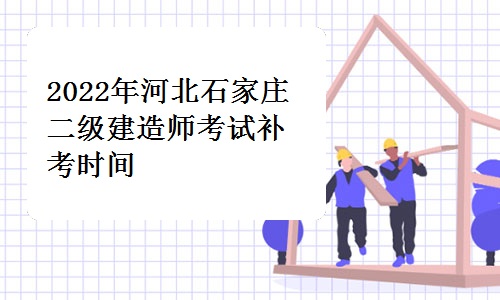 石家庄市人事考试中心发布：2022年河北石家庄二级建造师考试补考时间为12月17日至18日